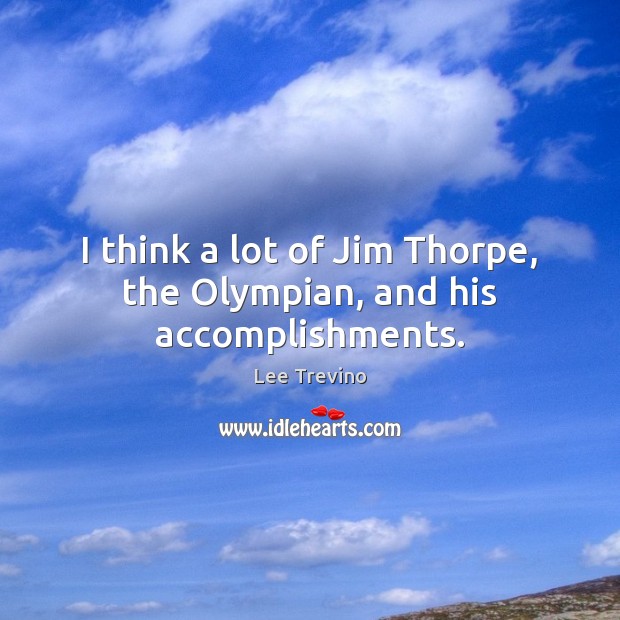 I think a lot of Jim Thorpe, the Olympian, and his accomplishments. Lee Trevino Picture Quote