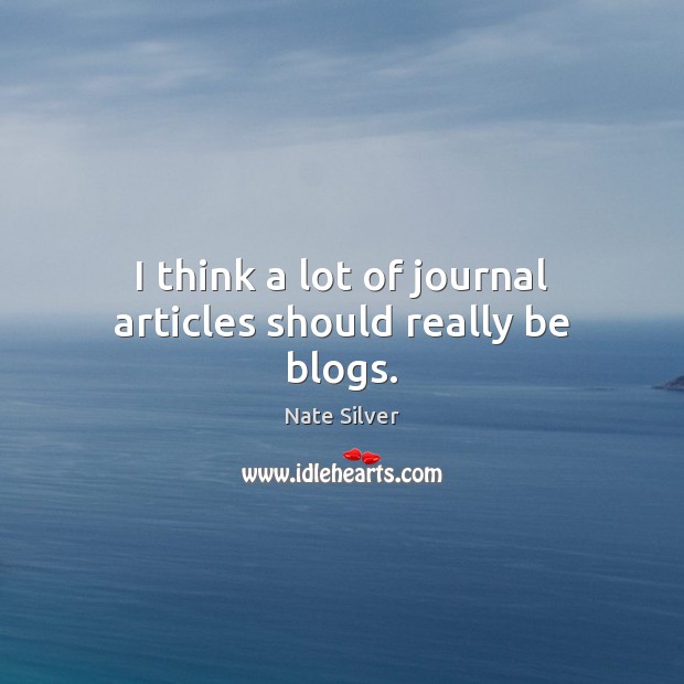 I think a lot of journal articles should really be blogs. Nate Silver Picture Quote