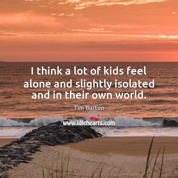 I think a lot of kids feel alone and slightly isolated and in their own world. Tim Burton Picture Quote