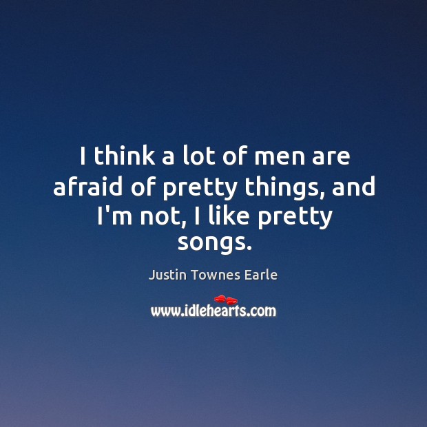 I think a lot of men are afraid of pretty things, and I’m not, I like pretty songs. Justin Townes Earle Picture Quote
