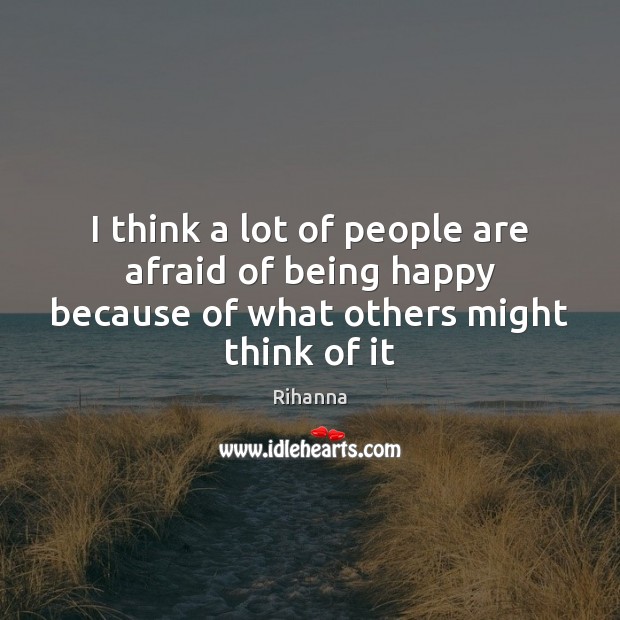 I think a lot of people are afraid of being happy because of what others might think of it 