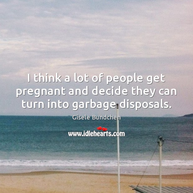 I think a lot of people get pregnant and decide they can turn into garbage disposals. Gisele Bundchen Picture Quote