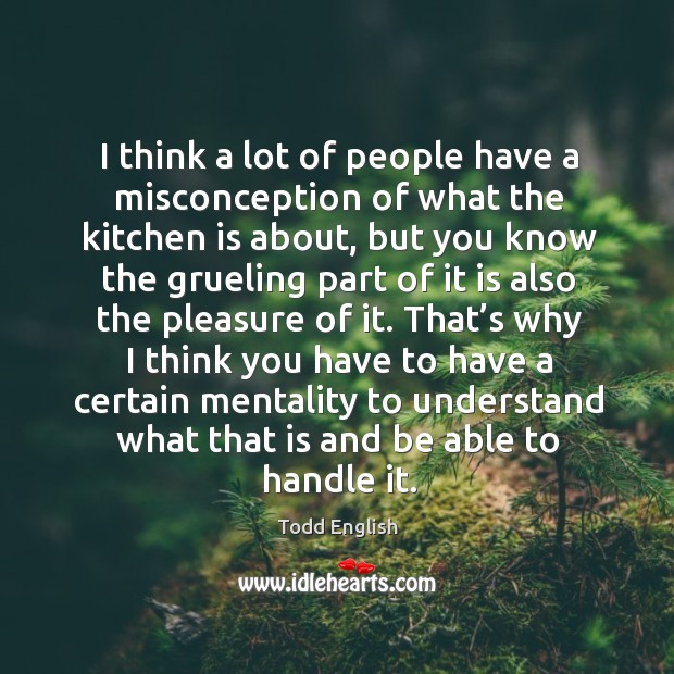 I think a lot of people have a misconception of what the kitchen is about, but you know Image