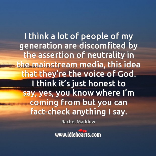 I think a lot of people of my generation are discomfited by the assertion of neutrality in the mainstream media Rachel Maddow Picture Quote