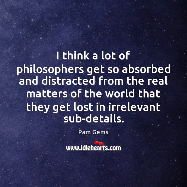 I think a lot of philosophers get so absorbed and distracted from Image