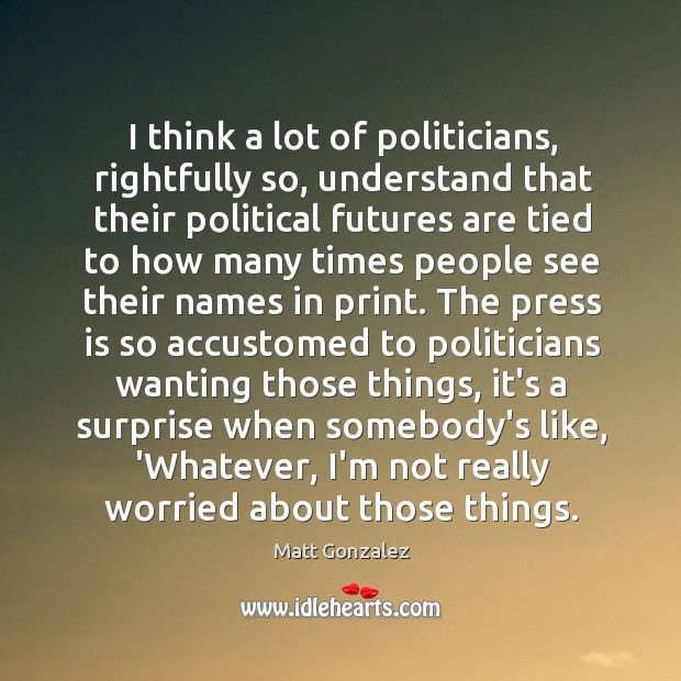 I think a lot of politicians, rightfully so, understand that their political Matt Gonzalez Picture Quote
