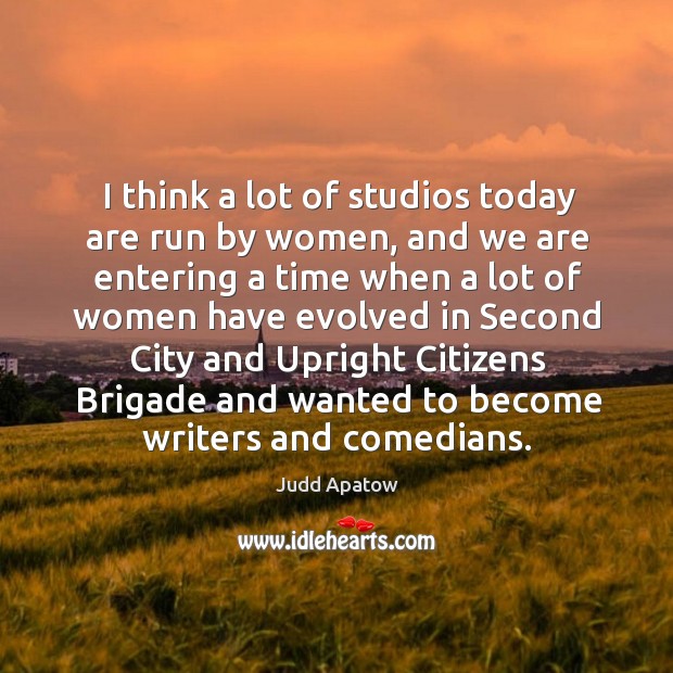 I think a lot of studios today are run by women, and we are entering a time when a lot of women Judd Apatow Picture Quote
