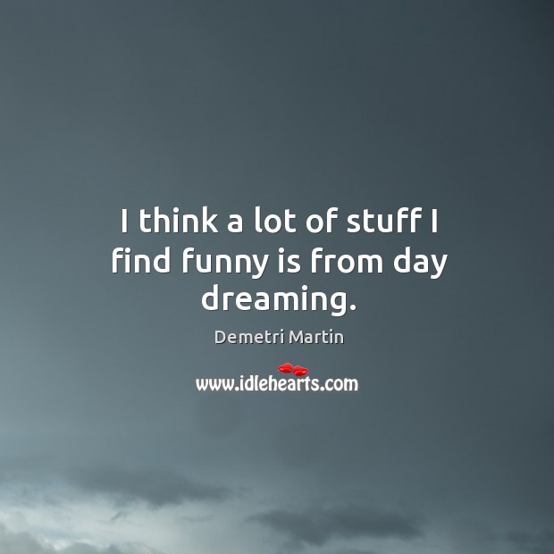 I think a lot of stuff I find funny is from day dreaming. Demetri Martin Picture Quote