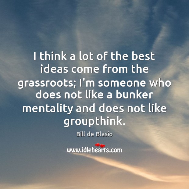 I think a lot of the best ideas come from the grassroots; Bill de Blasio Picture Quote