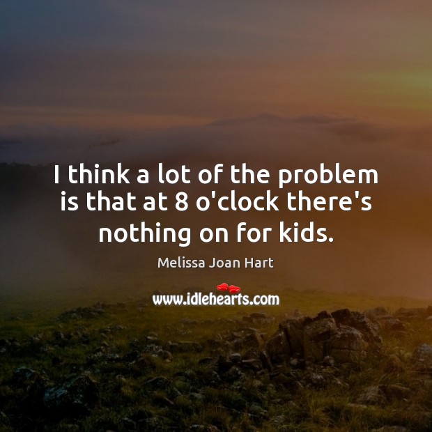 I think a lot of the problem is that at 8 o’clock there’s nothing on for kids. Melissa Joan Hart Picture Quote
