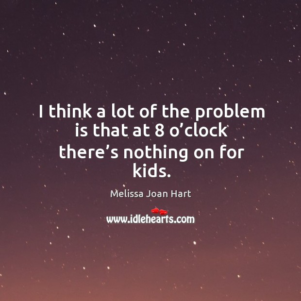 I think a lot of the problem is that at 8 o’clock there’s nothing on for kids. Melissa Joan Hart Picture Quote
