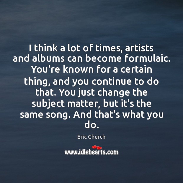 I think a lot of times, artists and albums can become formulaic. Eric Church Picture Quote
