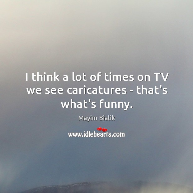 I think a lot of times on TV we see caricatures – that’s what’s funny. Mayim Bialik Picture Quote