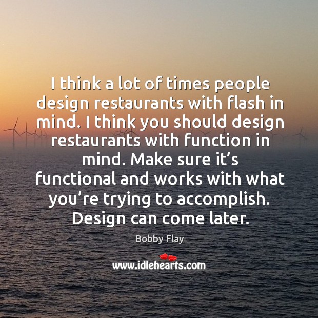 I think a lot of times people design restaurants with flash in mind. Bobby Flay Picture Quote