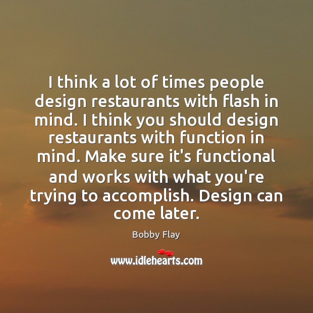 I think a lot of times people design restaurants with flash in Bobby Flay Picture Quote