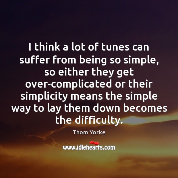 I think a lot of tunes can suffer from being so simple, Thom Yorke Picture Quote