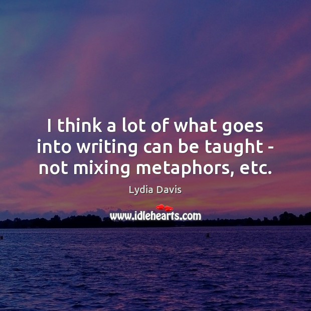 I think a lot of what goes into writing can be taught – not mixing metaphors, etc. Lydia Davis Picture Quote