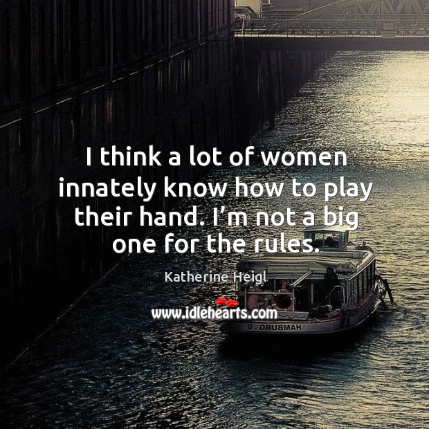 I think a lot of women innately know how to play their hand. I’m not a big one for the rules. Image