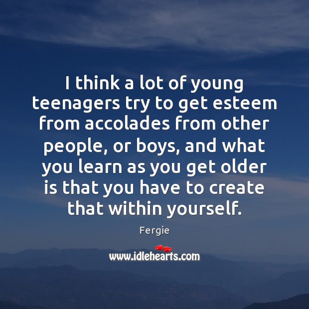 I think a lot of young teenagers try to get esteem from Fergie Picture Quote