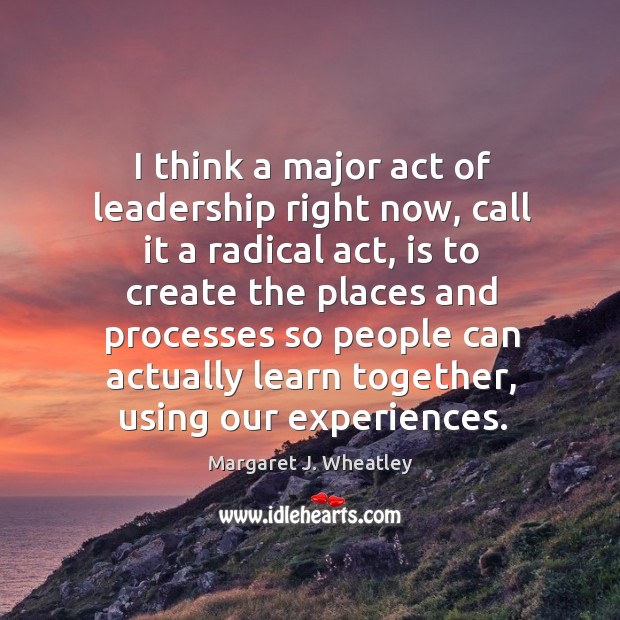 I think a major act of leadership right now, call it a radical act Margaret J. Wheatley Picture Quote