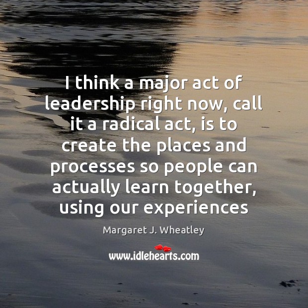 I think a major act of leadership right now, call it a Margaret J. Wheatley Picture Quote