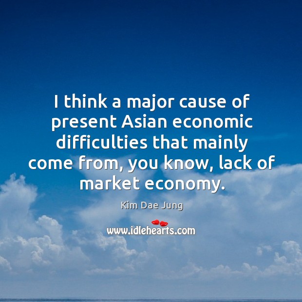 I think a major cause of present asian economic difficulties that mainly come from Kim Dae Jung Picture Quote