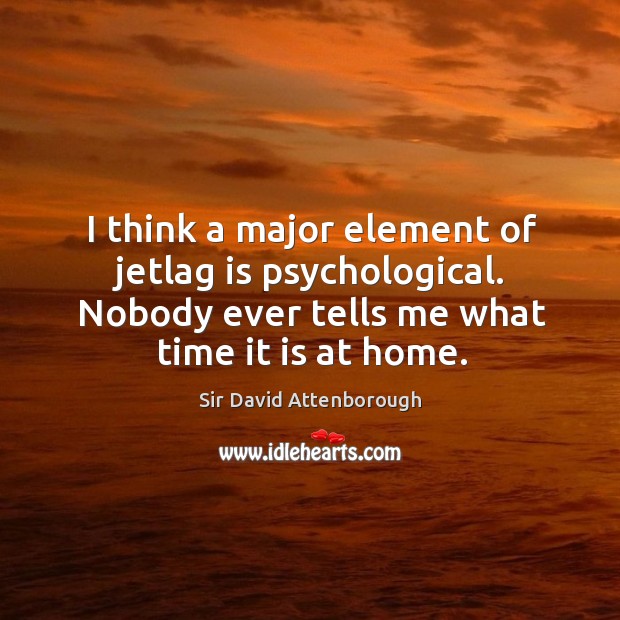 I think a major element of jetlag is psychological. Nobody ever tells me what time it is at home. Sir David Attenborough Picture Quote
