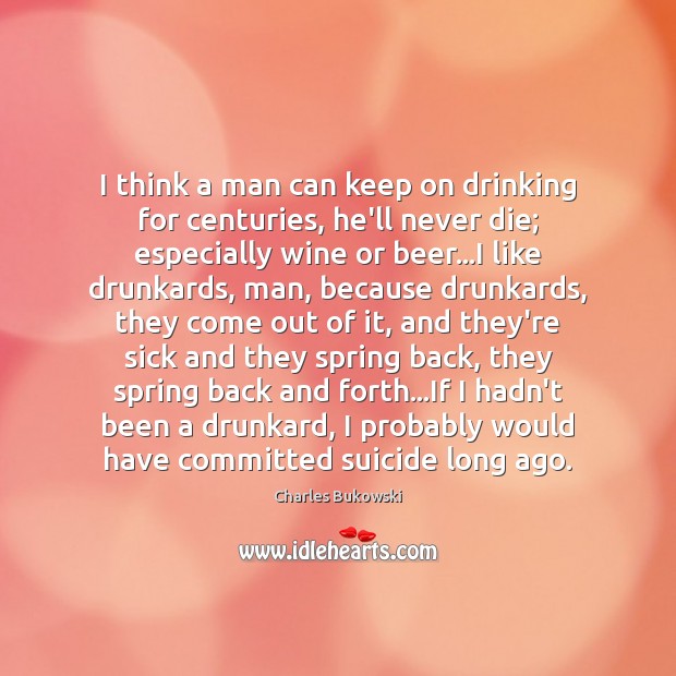 I think a man can keep on drinking for centuries, he’ll never Charles Bukowski Picture Quote
