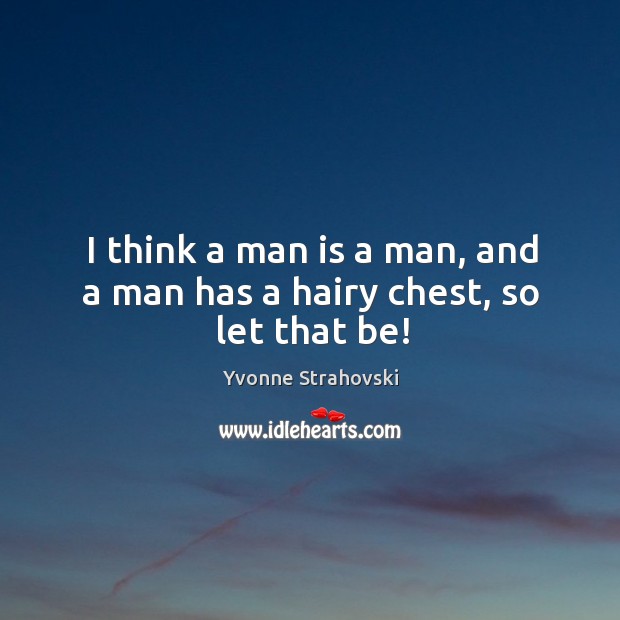 I think a man is a man, and a man has a hairy chest, so let that be! Yvonne Strahovski Picture Quote