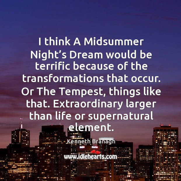 I think a midsummer night’s dream would be terrific because of the transformations that occur. Kenneth Branagh Picture Quote