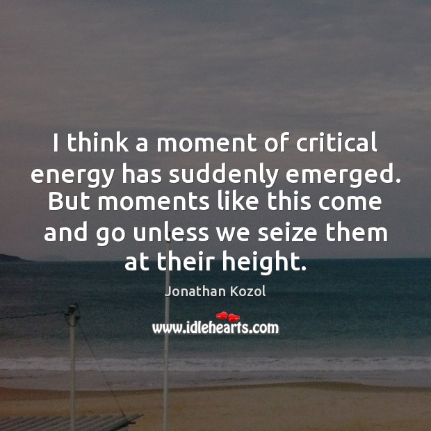 I think a moment of critical energy has suddenly emerged. But moments Jonathan Kozol Picture Quote