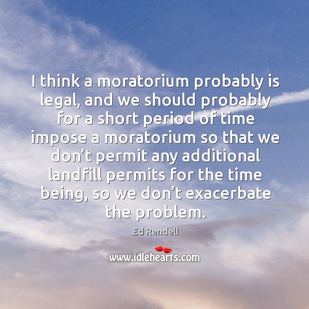 I think a moratorium probably is legal, and we should probably for a short period Legal Quotes Image