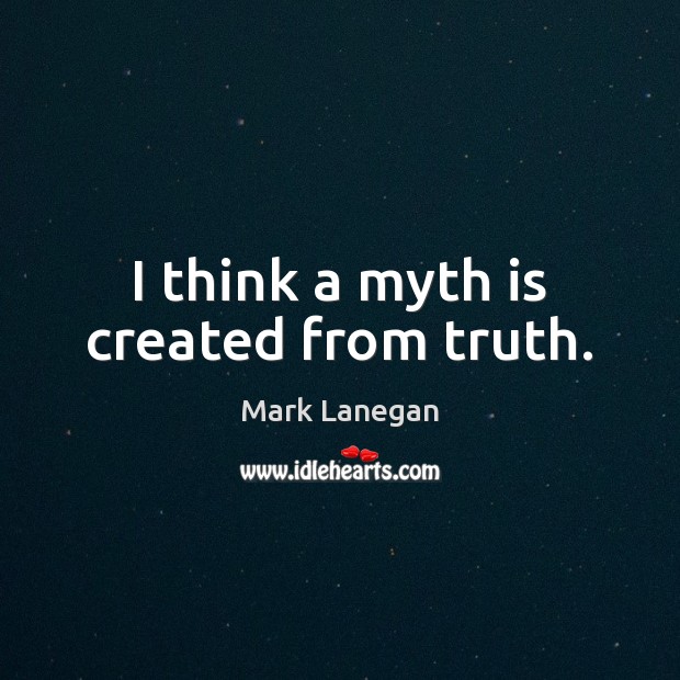 I think a myth is created from truth. Mark Lanegan Picture Quote