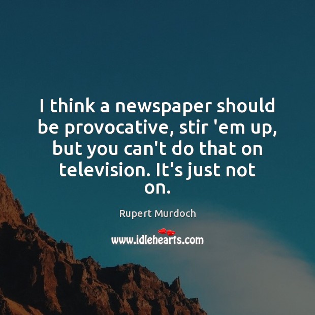 I think a newspaper should be provocative, stir ’em up, but you Rupert Murdoch Picture Quote