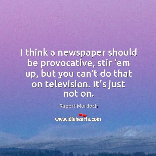 I think a newspaper should be provocative, stir ‘em up, but you can’t do that on television. It’s just not on. Rupert Murdoch Picture Quote