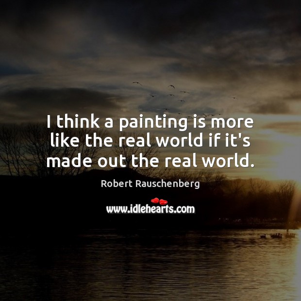 I think a painting is more like the real world if it’s made out the real world. Image