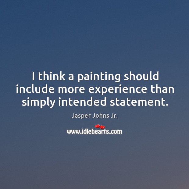 I think a painting should include more experience than simply intended statement. Jasper Johns Jr. Picture Quote