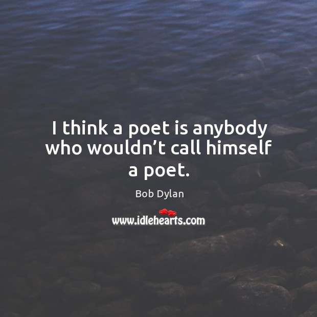 I think a poet is anybody who wouldn’t call himself a poet. Bob Dylan Picture Quote