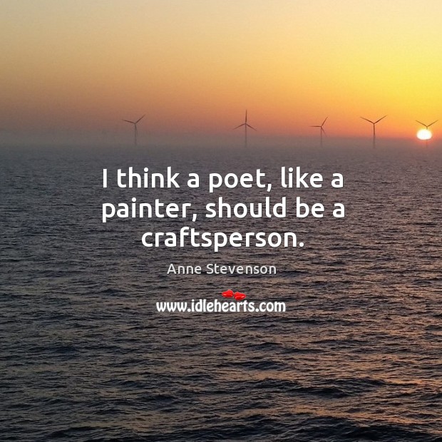 I think a poet, like a painter, should be a craftsperson. Anne Stevenson Picture Quote