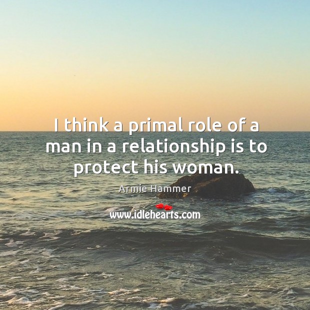 I think a primal role of a man in a relationship is to protect his woman. Armie Hammer Picture Quote