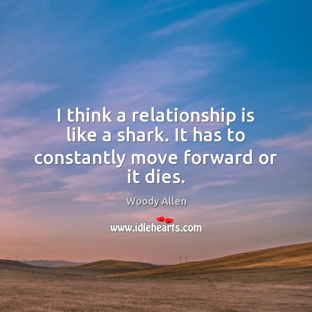 I think a relationship is like a shark. It has to constantly move forward or it dies. Woody Allen Picture Quote
