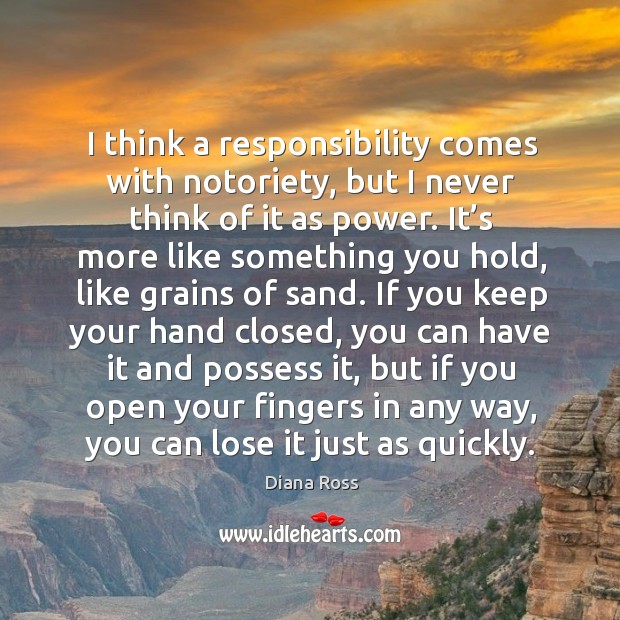 I think a responsibility comes with notoriety, but I never think of it as power. Image