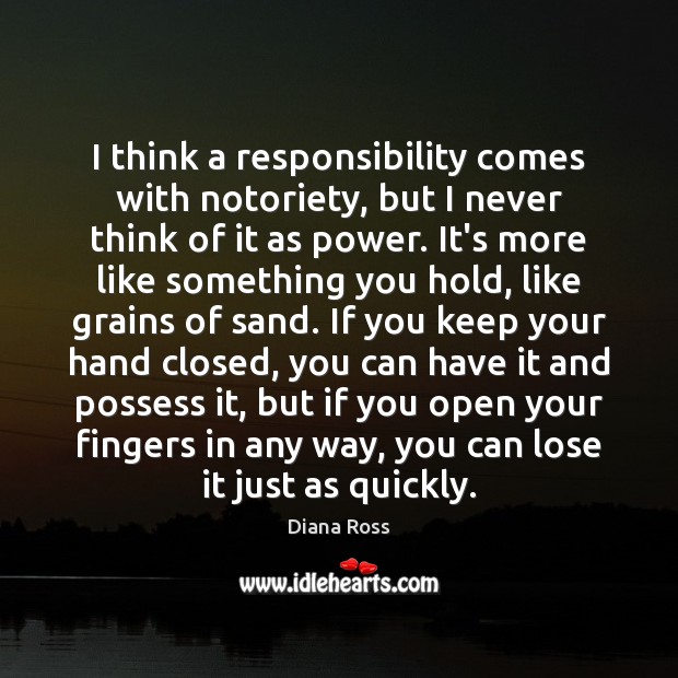 I think a responsibility comes with notoriety, but I never think of Diana Ross Picture Quote