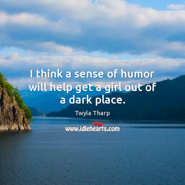 I think a sense of humor will help get a girl out of a dark place. Twyla Tharp Picture Quote