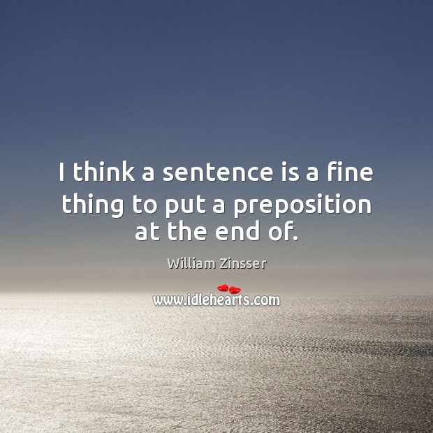 I think a sentence is a fine thing to put a preposition at the end of. William Zinsser Picture Quote