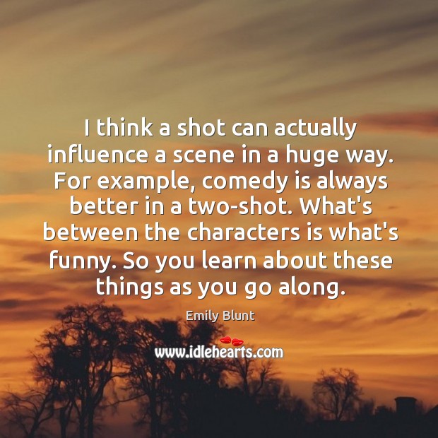 I think a shot can actually influence a scene in a huge Emily Blunt Picture Quote