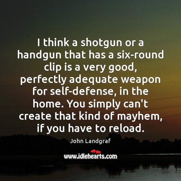 I think a shotgun or a handgun that has a six-round clip John Landgraf Picture Quote