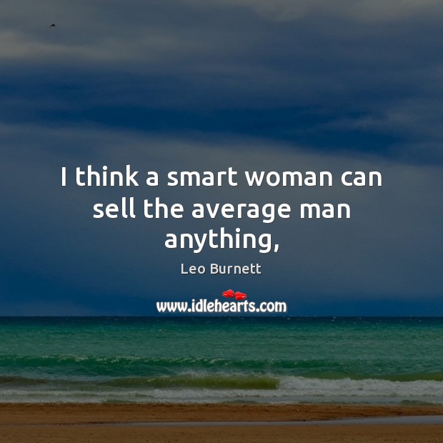 I think a smart woman can sell the average man anything, Leo Burnett Picture Quote