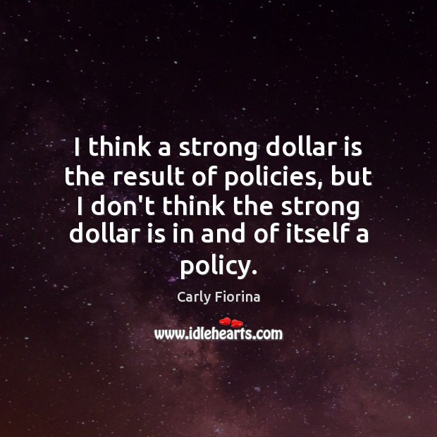 I think a strong dollar is the result of policies, but I Carly Fiorina Picture Quote
