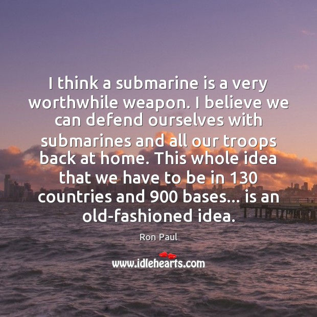 I think a submarine is a very worthwhile weapon. I believe we Ron Paul Picture Quote